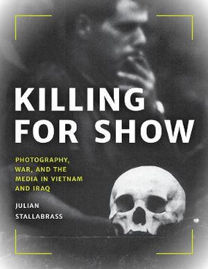 Killing for Show : Photography, War, and the Media in Vietnam and Iraq - Julian Stallabrass