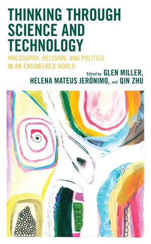 Thinking through Science and Technology : Philosophy, Religion, and Politics in an Engineered World - Glen Miller
