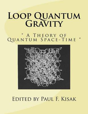 Loop Quantum Gravity : " A Theory of Quantum Space-Time " - Edited by Paul F. Kisak