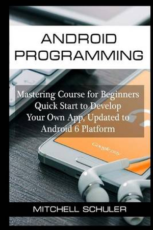 Android Programming : Mastering Course for Beginners Quick Start to Develop Your Own App - Mitchell Schuler