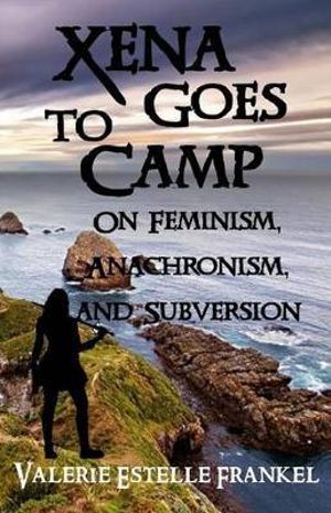 Xena Goes to Camp : On Feminism, Anachronism, and Subversion - Valerie Estelle Frankel