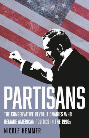 Partisans : The Conservative Revolutionaries Who Remade American Politics in the 1990s - Nicole Hemmer