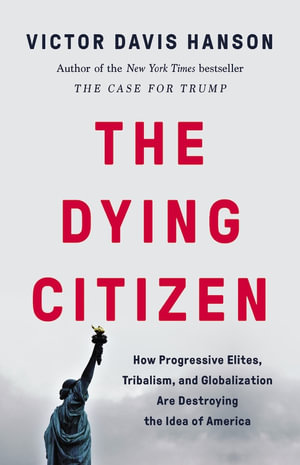 The Dying Citizen : How Progressive Elites, Tribalism, and Globalization Are Destroying the Idea of America - Victor D Hanson