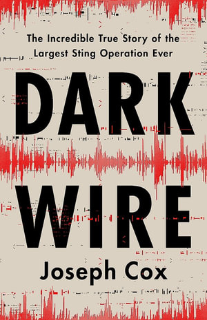 Dark Wire : The Incredible True Story of the Largest Sting Operation Ever - Joseph Cox