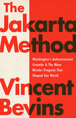The Jakarta Method : Washington's Anticommunist Crusade and the Mass Murder Program that Shaped Our World - Vincent Bevins