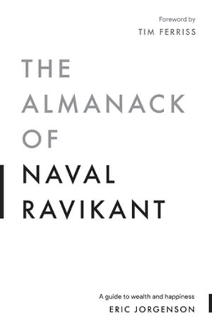 The Almanack of Naval Ravikant : A Guide to Wealth and Happiness - Eric Jorgenson