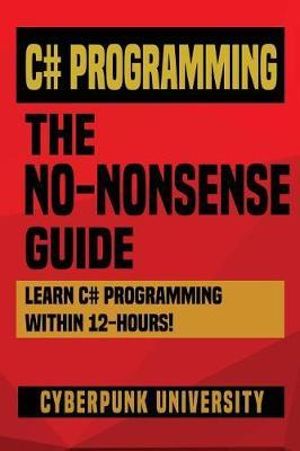 C# Programming : THE NO-NONSENSE GUIDE: Learn C# Programming Within 12 Hours! - Cyberpunk University
