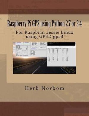 Raspberry Pi GPS using Python 2.7 or 3.4 : For Raspbian Jessie Linux using GPSD gps3 - Herb Norbom