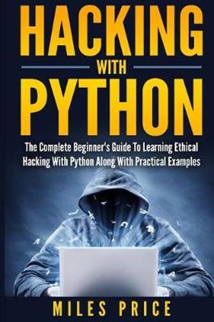 Hacking with Python : The Complete Beginner's Guide to Learning Ethical Hacking with Python Along with Practical Examples - Miles Price