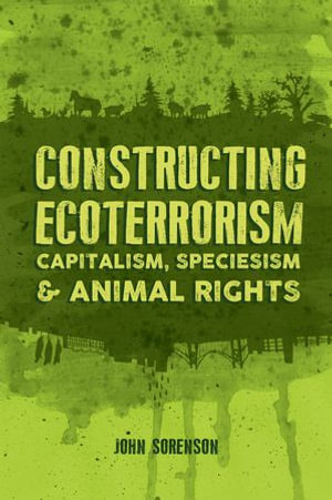 Constructing Ecoterrorism : Capitalism, Speciesism and Animal Rights - John Sorenson
