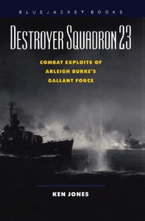 Destroyer Squadron 23 : Combat Exploits of Arleigh Burke's Gallant Force - Ken Jones