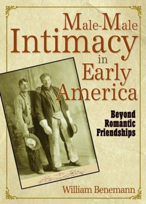 Male-Male Intimacy in Early America : Beyond Romantic Friendships - William E Benemann