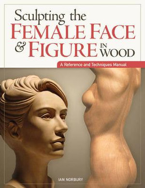 Sculpting the Female Face & Figure in Wood : A Reference and Techniques Manual - Ian Norbury