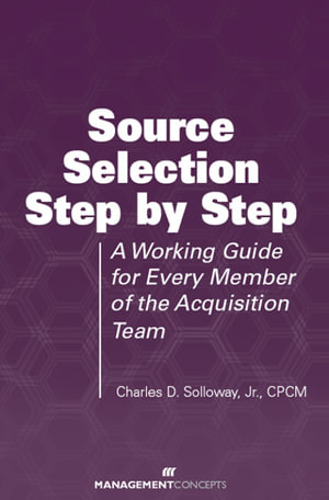 Source Selection Step by Step : A Working Guide for Every Member of the Acquisition Team - Charles D. Solloway Jr.