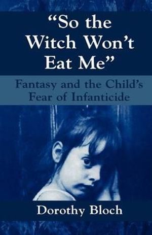 So the Witch Won't Eat Me : Fantasy and the Child's Fear of Infanticide - Dorothy Bloch