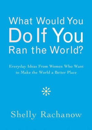 What Would You Do If You Ran the World? : Everyday Ideas from Women Who Want to Make the World a Better Place - Shelly Rachanow