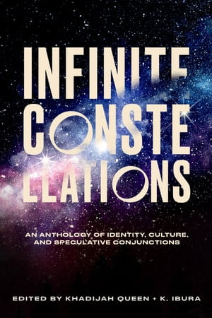 Infinite Constellations : An Anthology of Identity, Culture, and Speculative Conjunctions - Khadijah Queen