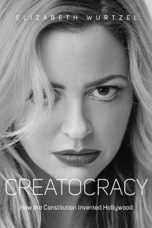 Creatocracy : How the Constitution Invented Hollywood - Elizabeth Wurtzel