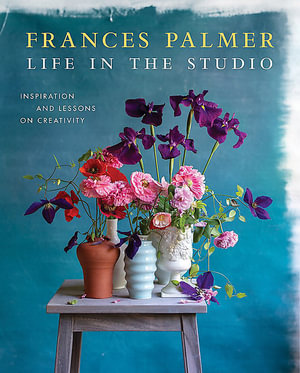 Life in the Studio : Inspiration and Lessons on Creativity - Frances Palmer