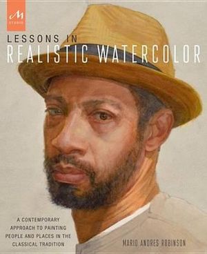Lessons in Realistic Watercolor : A Contemporary Approach to Painting People and Places in the Classical Tradition - Mario Andres Robinson