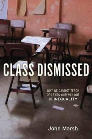 Class Dismissed : Why We Cannot Teach or Learn Our Way Out of Inequality - John Marsh