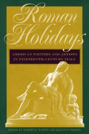 Roman Holidays : American Writers and Artists in Nineteenth-Century Italy - Robert K. Martin and Leland S. Pearson