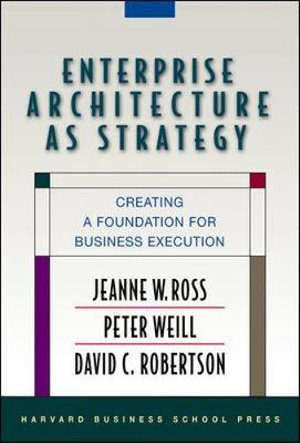 Enterprise Architecture As Strategy : Creating a Foundation for Business Execution - Jeanne W. Ross