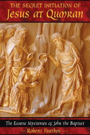 The Secret Initiation of Jesus at Qumran : The Essene Mysteries of John the Baptist - Robert Feather