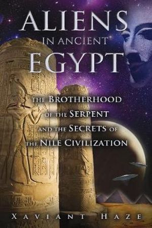Aliens in Ancient Egypt : The Brotherhood of the Serpent and the Secrets of the Nile Civilization - Xaviant Haze