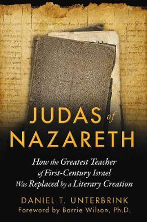 Judas of Nazareth : How the Greatest Teacher of First-Century Israel Was Replaced by a Literary Creation - Daniel T. Unterbrink