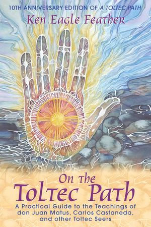 On the Toltec Path : A Practical Guide to the Teachings of don Juan Matus, Carlos Castaneda, and Other Toltec Seers - Ken Eagle Feather