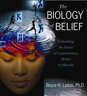 The Biology of Belief : Unleashing the Power of Consciousness, Matter, and Miracles - Bruce H. Lipton