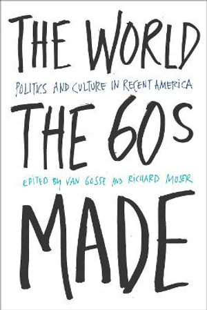 The World Sixties Made : Politics And Culture In Recent America - Van Gosse