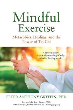 Mindful Exercise : Metarobics, Healing, and the Power of Tai Chi: A Revolutionary New Understanding of Why Mindful Healing Works - Dr. Peter Anthony Gryffin Ph.D.