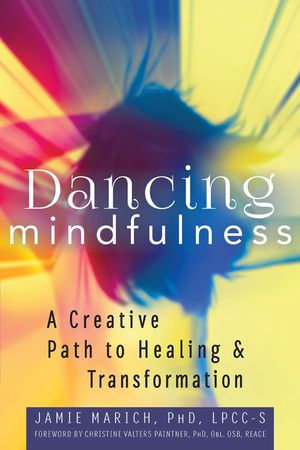 Dancing Mindfulness : A Creative Path to Healing and Transformation - Jamie Marich
