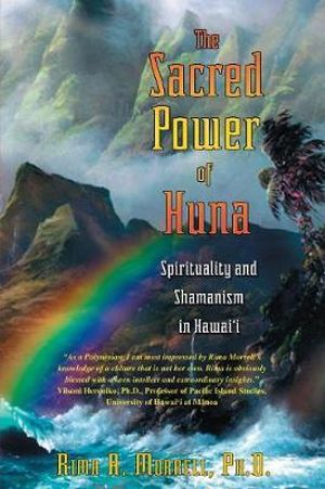 The Sacred Power of Huna : Spirituality and Shamanism in Hawai'i - Rima A. Morrell