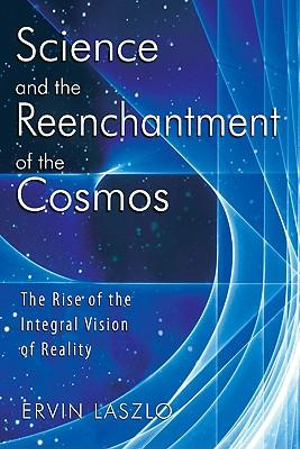 Science and the Reenchantment of the Cosmos : The Rise of the Integral Vision of Reality - Ervin Laszlo