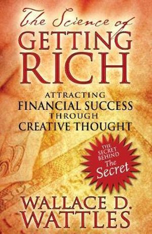 The Science of Getting Rich : Attracting Financial Success through Creative Thought - Wallace D. Wattles