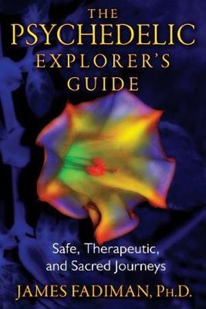The Psychedelic Explorer's Guide : Safe, Therapeutic, and Sacred Journeys - James, Ph.D. Fadiman