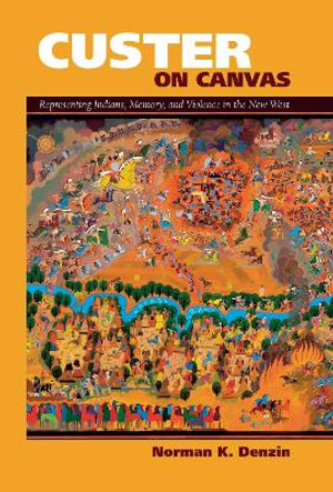 Custer on Canvas : Representing Indians, Memory, and Violence in the New West - Norman K Denzin
