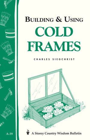 Building & Using Cold Frames : Storey Country Wisdom Bulletin A-39 - Charles Siegchrist