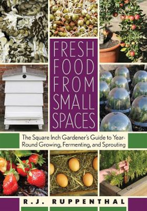 Fresh Food from Small Spaces : The Square-Inch Gardener's Guide to Year-Round Growing, Fermenting, and Sprouting - R.J. Ruppenthal