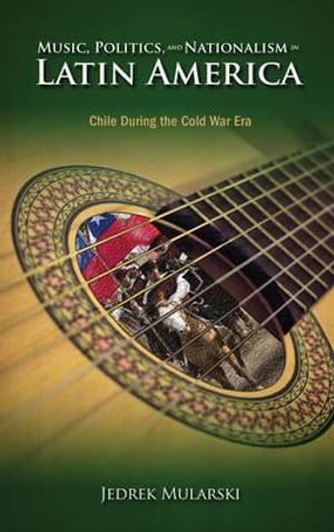 Music, Politics, and Nationalism In Latin America : Chile During the Cold War Era - Jedrek Mularski