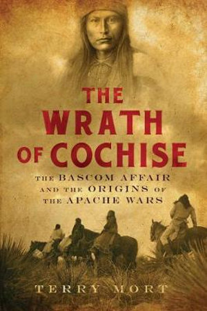 The Wrath of Cochise : The Bascom Affair and the Origins of the Apache Wars - Terry Mort