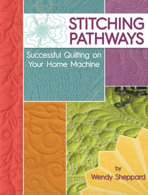 Stitching Pathways : Successful quilting on your home machine - Wendy Sheppard