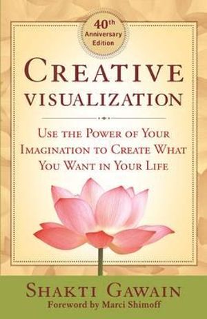 Creative Visualization 4oth Anniversary Edition : Use the Power of Your Imagination to Create What You Want in Your Life - Shakti Gawain
