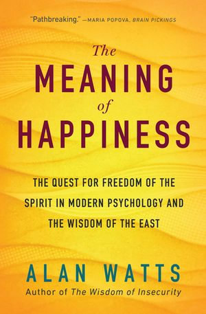 The Meaning of Happiness : The Quest for Freedom of the Spirit in Modern Psychology and the Wisdom of the East - Alan Watts