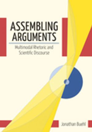 Assembling Arguments : Multimodal Rhetoric and Scientific Discourse - Jonathan Buehl