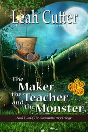 The Maker, the Teacher, and the Monster : The Clockwork Fairy Kingdom Triology : Book 2 - Leah Cutter