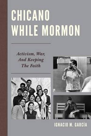 Chicano While Mormon : Activism, War, and Keeping the Faith - Ignacio M. Garcia